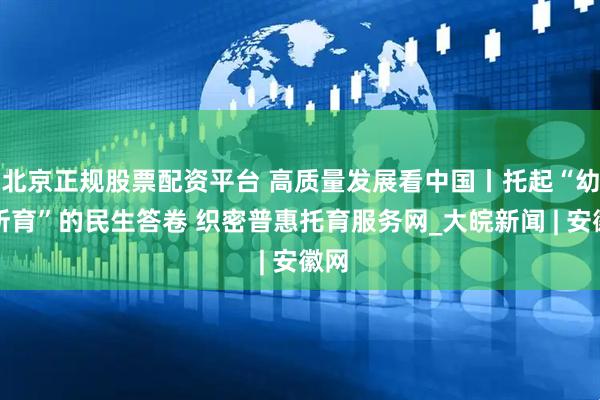 北京正规股票配资平台 高质量发展看中国丨托起“幼有所育”的民生答卷 织密普惠托育服务网_大皖新闻 | 安徽网