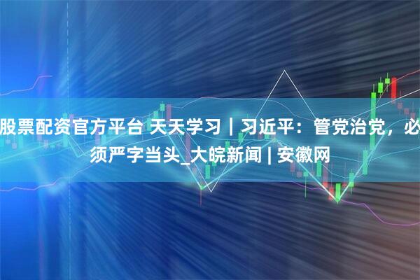 股票配资官方平台 天天学习｜习近平：管党治党，必须严字当头_大皖新闻 | 安徽网