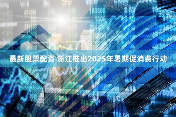最新股票配资 浙江推出2025年暑期促消费行动