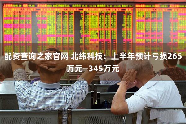配资查询之家官网 北纬科技：上半年预计亏损265万元—345万元