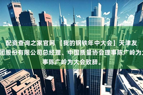 配资查询之家官网 【我的钢铁年中大会】天津友发钢管集团股份有限公司总经理、中国质量协会理事陈广岭为大会致辞。