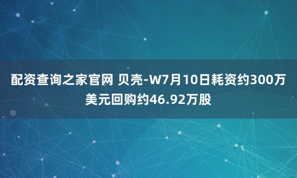 配资查询之家官网 贝壳-W7月10日耗资约300万美元回购约46.92万股