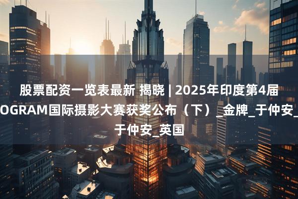 股票配资一览表最新 揭晓 | 2025年印度第4届HALOGRAM国际摄影大赛获奖公布（下）_金牌_于仲安_英国