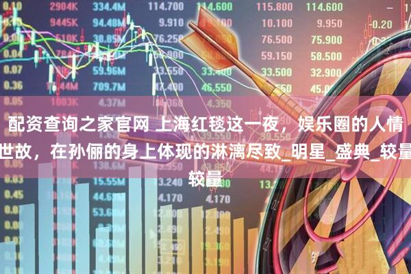 配资查询之家官网 上海红毯这一夜，娱乐圈的人情世故，在孙俪的身上体现的淋漓尽致_明星_盛典_较量