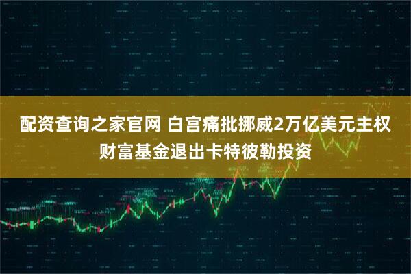 配资查询之家官网 白宫痛批挪威2万亿美元主权财富基金退出卡特彼勒投资