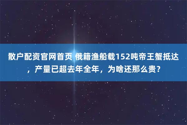 散户配资官网首页 俄籍渔船载152吨帝王蟹抵达，产量已超去年全年，为啥还那么贵？