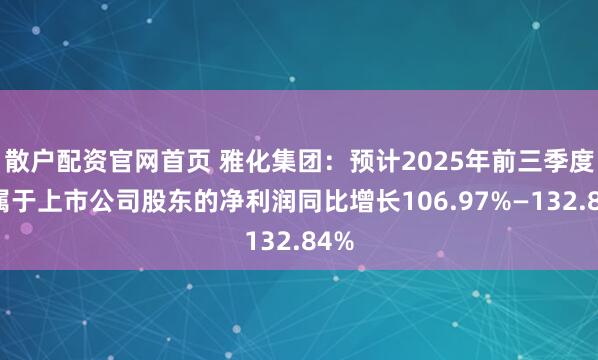 散户配资官网首页 雅化集团：预计2025年前三季度归属于上市公司股东的净利润同比增长106.97%—132.84%