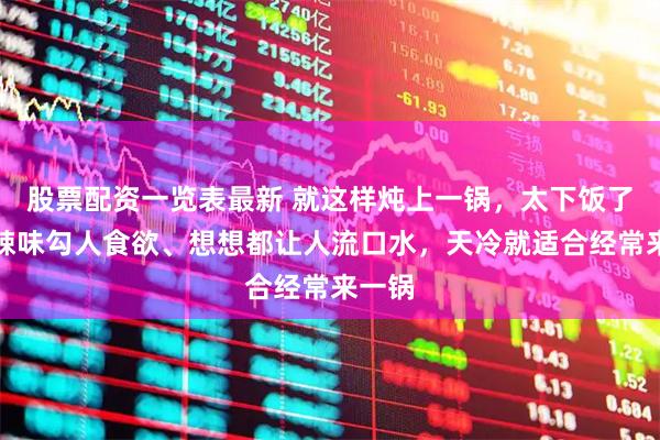 股票配资一览表最新 就这样炖上一锅，太下饭了！酸辣味勾人食欲、想想都让人流口水，天冷就适合经常来一锅