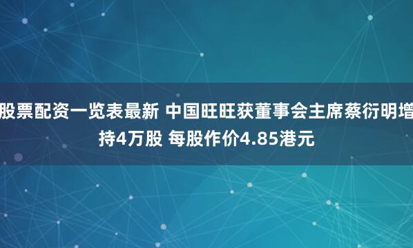 股票配资一览表最新 中国旺旺获董事会主席蔡衍明增持4万股 每股作价4.85港元