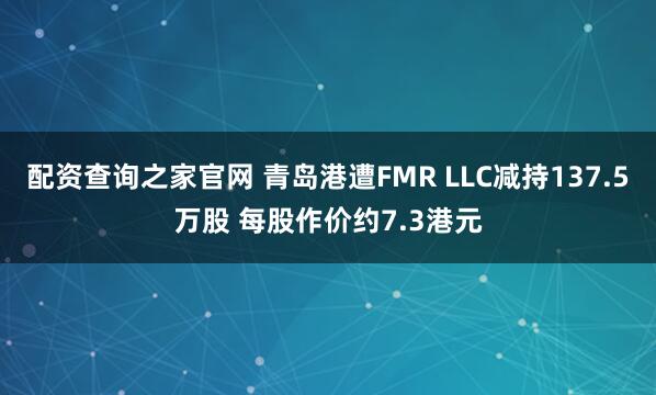 配资查询之家官网 青岛港遭FMR LLC减持137.5万股 每股作价约7.3港元