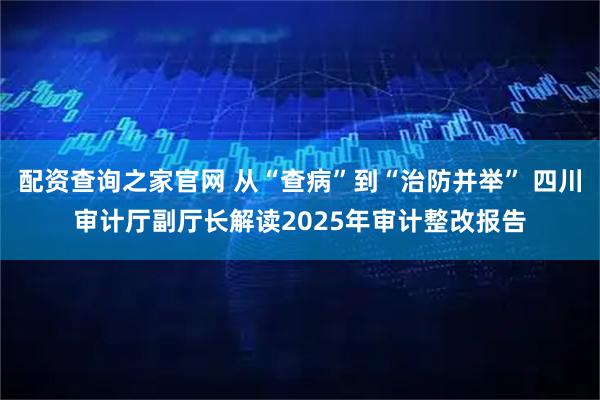 配资查询之家官网 从“查病”到“治防并举” 四川审计厅副厅长解读2025年审计整改报告