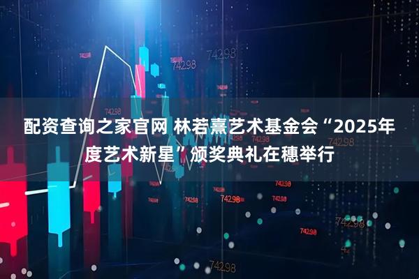 配资查询之家官网 林若熹艺术基金会“2025年度艺术新星”颁奖典礼在穗举行