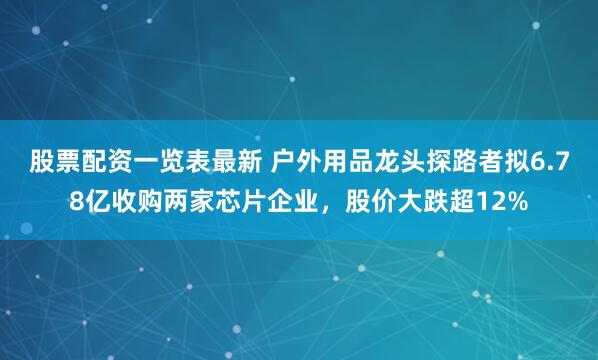股票配资一览表最新 户外用品龙头探路者拟6.78亿收购两家芯片企业，股价大跌超12%