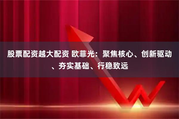 股票配资越大配资 欧菲光:聚焦核心、创新驱动、夯实基础、行稳致远
