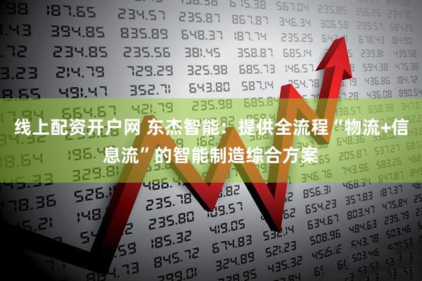 线上配资开户网 东杰智能：提供全流程“物流+信息流”的智能制造综合方案