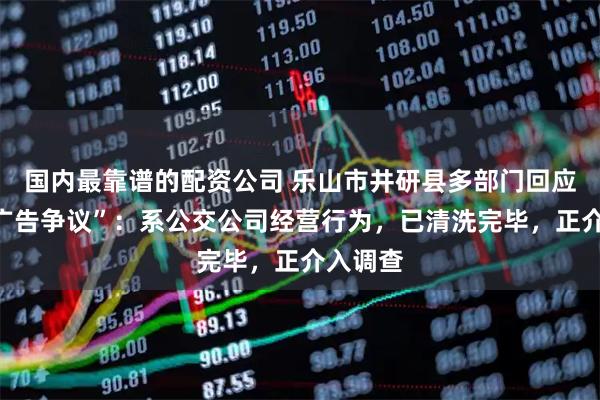 国内最靠谱的配资公司 乐山市井研县多部门回应“车身广告争议”：系公交公司经营行为，已清洗完毕，正介入调查