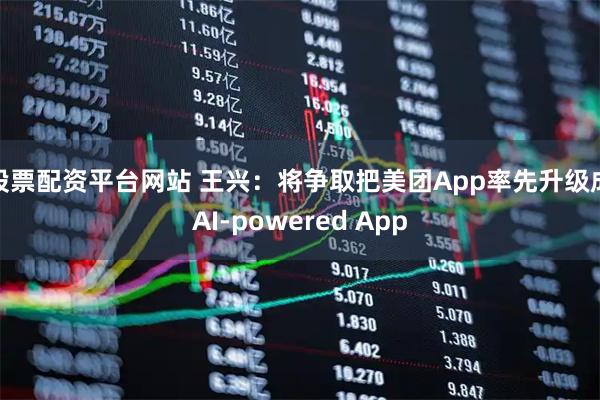 股票配资平台网站 王兴：将争取把美团App率先升级成AI-powered App