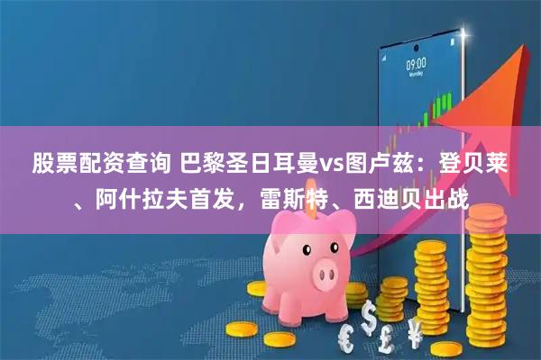 股票配资查询 巴黎圣日耳曼vs图卢兹：登贝莱、阿什拉夫首发，雷斯特、西迪贝出战