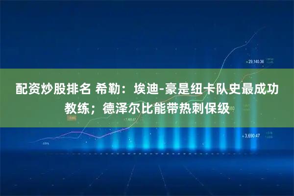 配资炒股排名 希勒：埃迪-豪是纽卡队史最成功教练；德泽尔比能带热刺保级