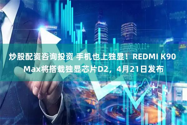 炒股配资咨询投资 手机也上独显！REDMI K90 Max将搭载独显芯片D2，4月21日发布