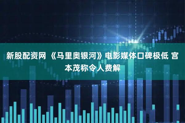 新股配资网 《马里奥银河》电影媒体口碑极低 宫本茂称令人费解