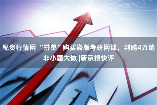 配资行情网 “拼单”购买盗版考研网课，判赔4万绝非小题大做 |新京报快评