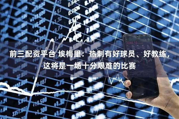 前三配资平台 埃梅里：热刺有好球员、好教练，这将是一场十分艰难的比赛
