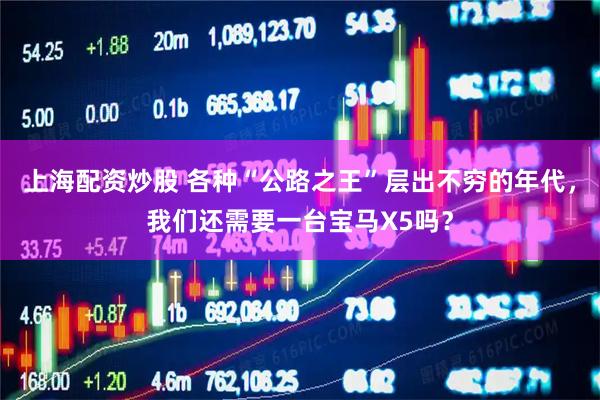 上海配资炒股 各种“公路之王”层出不穷的年代，我们还需要一台宝马X5吗？