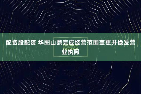 配资股配资 华图山鼎完成经营范围变更并换发营业执照
