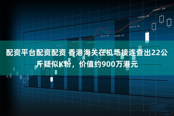 配资平台配资配资 香港海关在机场接连查出22公斤疑似K粉，价值约900万港元