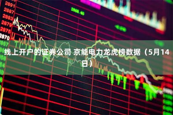 线上开户的证券公司 京能电力龙虎榜数据（5月14日）