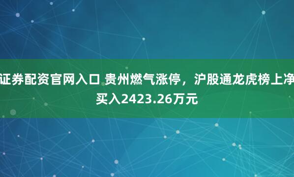 证券配资官网入口 贵州燃气涨停，沪股通龙虎榜上净买入2423.26万元