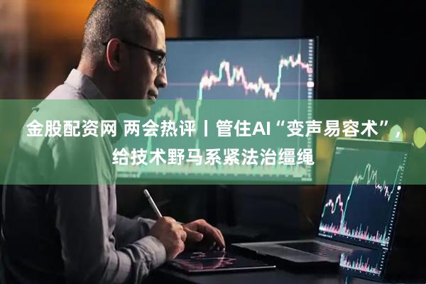 金股配资网 两会热评丨管住AI“变声易容术”，给技术野马系紧法治缰绳