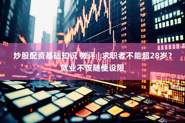 炒股配资基础知识 微评 | 求职者不能超28岁？就业不该随便设限